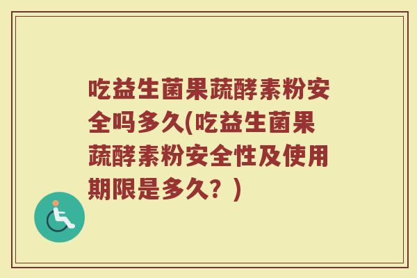 吃益生菌果蔬酵素粉安全吗多久(吃益生菌果蔬酵素粉安全性及使用期限是多久？)