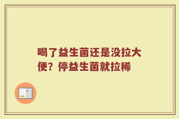 喝了益生菌还是没拉大便？停益生菌就拉稀