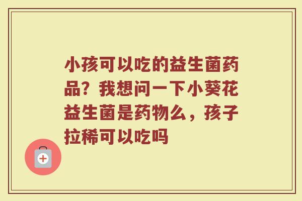 小孩可以吃的益生菌药品?我想问一下小葵花益生菌是么,孩子拉稀可以吃吗 小孩可以吃的益生菌药品?我想问一下小葵花益生菌是么,孩子拉稀可以吃吗