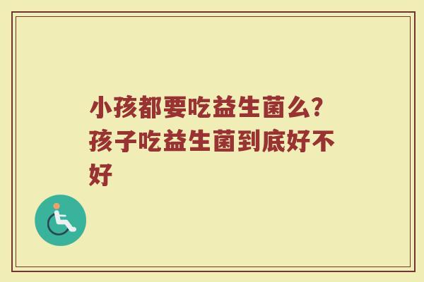 小孩都要吃益生菌么？孩子吃益生菌到底好不好