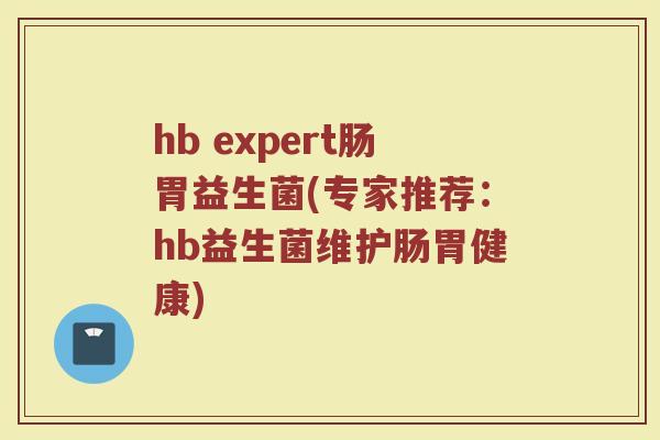 hb expert肠胃益生菌(专家推荐:hb益生菌维护肠胃健康) hb expert肠胃益生菌(专家推荐:hb益生菌维护肠胃健康)