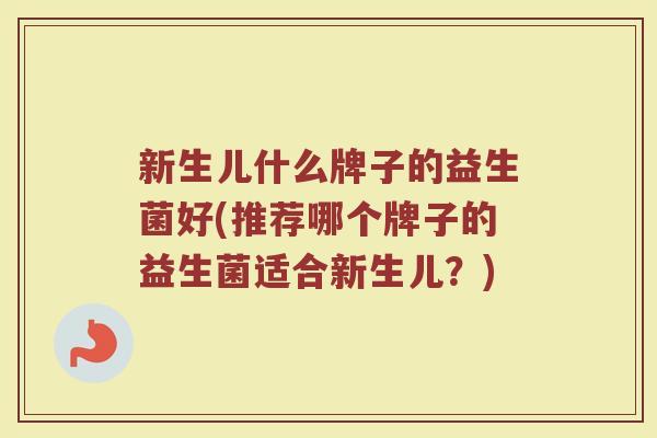 新生儿什么牌子的益生菌好(推荐哪个牌子的益生菌适合新生儿?) 新生儿什么牌子的益生菌好(推荐哪个牌子的益生菌适合新生儿?)
