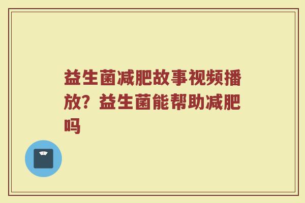 益生菌减肥故事视频播放？益生菌能帮助减肥吗