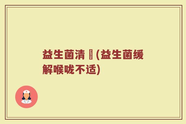 益生菌清吙(益生菌缓解喉咙不适)