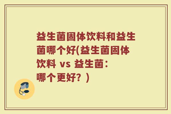 益生菌固体饮料和益生菌哪个好(益生菌固体饮料 vs 益生菌:哪个更好?) 益生菌固体饮料和益生菌哪个好(益生菌固体饮料 vs 益生菌:哪个更好?)