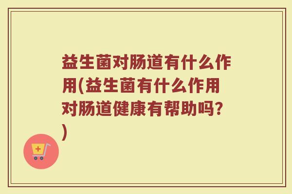 益生菌对肠道有什么作用(益生菌有什么作用对肠道健康有帮助吗？)