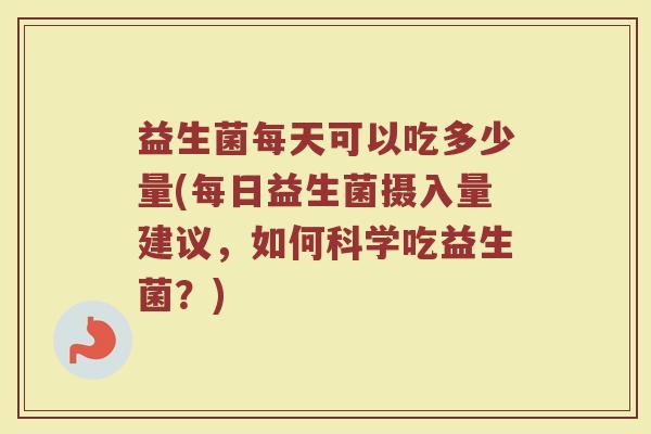 益生菌每天可以吃多少量(每日益生菌摄入量建议，如何科学吃益生菌？)