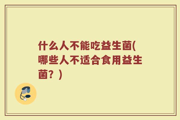 什么人不能吃益生菌(哪些人不适合食用益生菌?) 什么人不能吃益生菌(哪些人不适合食用益生菌?)