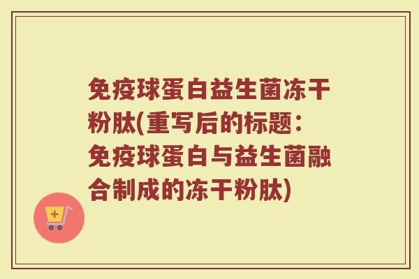 免疫球蛋白益生菌冻干粉肽(重写后的标题：免疫球蛋白与益生菌融合制成的冻干粉肽)