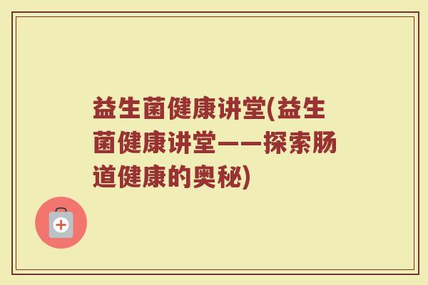 益生菌健康讲堂(益生菌健康讲堂——探索肠道健康的奥秘) 益生菌健康讲堂(益生菌健康讲堂——探索肠道健康的奥秘)
