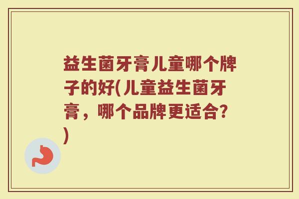 益生菌牙膏儿童哪个牌子的好(儿童益生菌牙膏，哪个品牌更适合？)