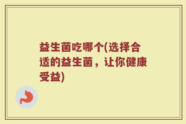 益生菌吃哪个(选择合适的益生菌，让你健康受益)