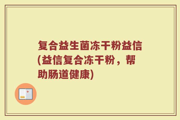 复合益生菌冻干粉益信(益信复合冻干粉，帮助肠道健康)