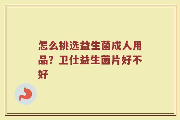 怎么挑选益生菌成人用品？卫仕益生菌片好不好