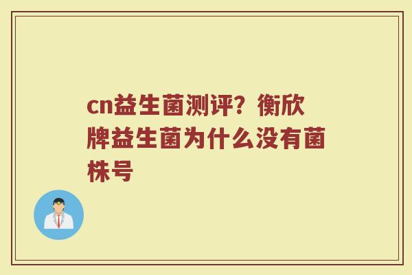 cn益生菌测评?衡欣牌益生菌为什么没有菌株号 cn益生菌测评?衡欣牌益生菌为什么没有菌株号