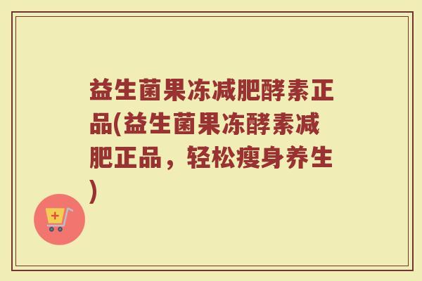 益生菌果冻减肥酵素正品(益生菌果冻酵素减肥正品，轻松瘦身养生)