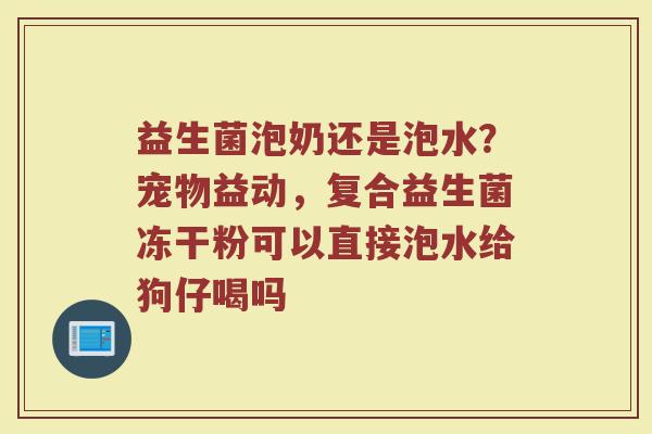 益生菌泡奶还是泡水？宠物益动，复合益生菌冻干粉可以直接泡水给狗仔喝吗
