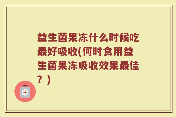 益生菌果冻什么时候吃好吸收(何时食用益生菌果冻吸收效果佳？)