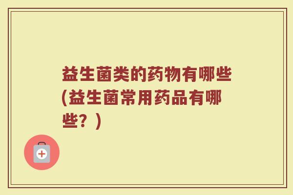 益生菌类的有哪些(益生菌常用药品有哪些？)