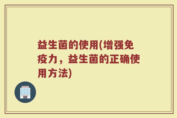 益生菌的使用(增强免疫力，益生菌的正确使用方法)