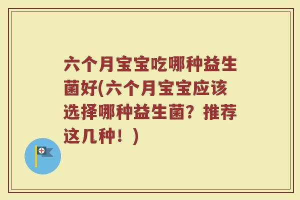 六个月宝宝吃哪种益生菌好(六个月宝宝应该选择哪种益生菌?推荐这几种!) 六个月宝宝吃哪种益生菌好(六个月宝宝应该选择哪种益生菌?推荐这几种!)