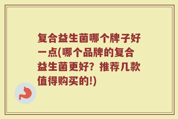 复合益生菌哪个牌子好一点(哪个品牌的复合益生菌更好？推荐几款值得购买的!)