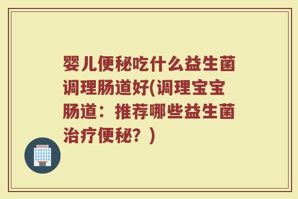 婴儿便秘吃什么益生菌调理肠道好(调理宝宝肠道：推荐哪些益生菌治疗便秘？)