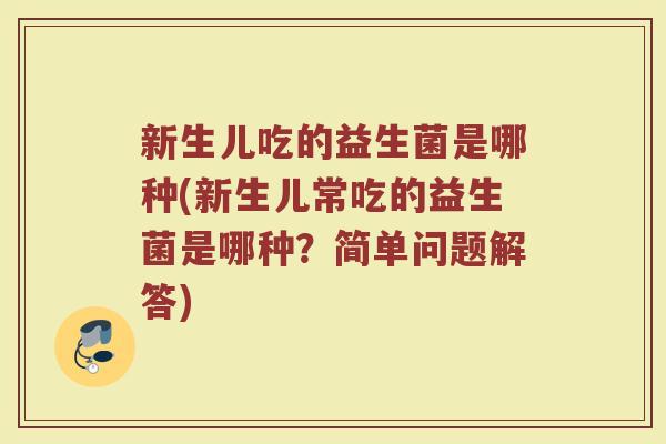 新生儿吃的益生菌是哪种(新生儿常吃的益生菌是哪种？简单问题解答)