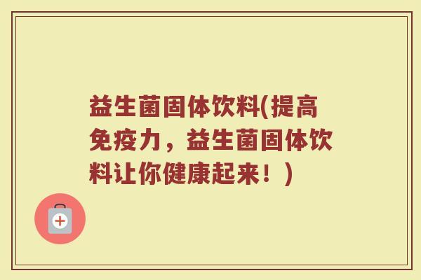 益生菌固体饮料(提高力，益生菌固体饮料让你健康起来！)