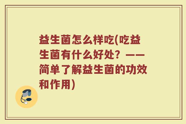 益生菌怎么样吃(吃益生菌有什么好处?——简单了解益生菌的功效和作用) 益生菌怎么样吃(吃益生菌有什么好处?——简单了解益生菌的功效和作用)