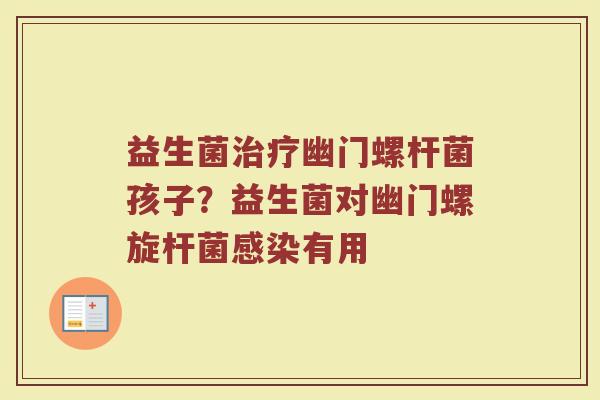 益生菌治疗幽门螺杆菌孩子？益生菌对幽门螺旋杆菌感染有用