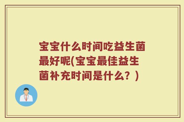 宝宝什么时间吃益生菌好呢(宝宝佳益生菌补充时间是什么?) 宝宝什么时间吃益生菌好呢(宝宝佳益生菌补充时间是什么?)