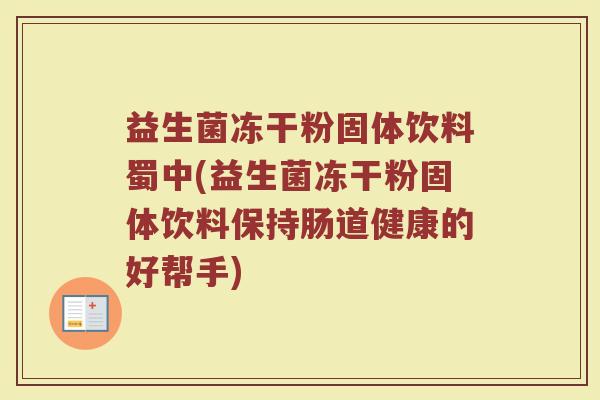 益生菌冻干粉固体饮料蜀中(益生菌冻干粉固体饮料保持肠道健康的好帮手) 益生菌冻干粉固体饮料蜀中(益生菌冻干粉固体饮料保持肠道健康的好帮手)