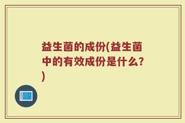 益生菌的成份(益生菌中的有效成份是什么?) 益生菌的成份(益生菌中的有效成份是什么?)