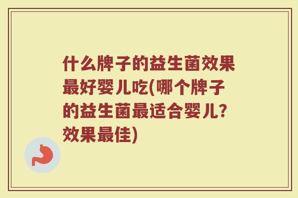 什么牌子的益生菌效果最好婴儿吃(哪个牌子的益生菌最适合婴儿？效果最佳)