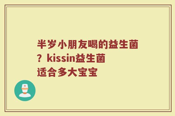 半岁小朋友喝的益生菌?kissin益生菌适合多大宝宝 半岁小朋友喝的益生菌?kissin益生菌适合多大宝宝