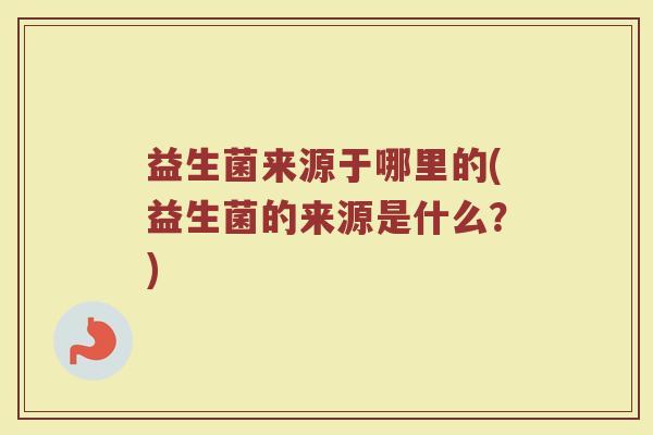 益生菌来源于哪里的(益生菌的来源是什么？)