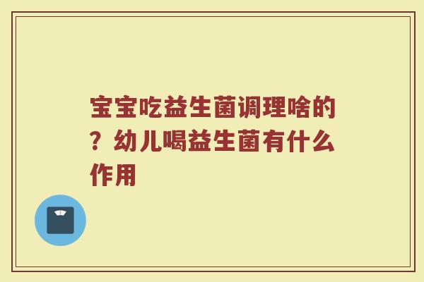 宝宝吃益生菌调理啥的？幼儿喝益生菌有什么作用