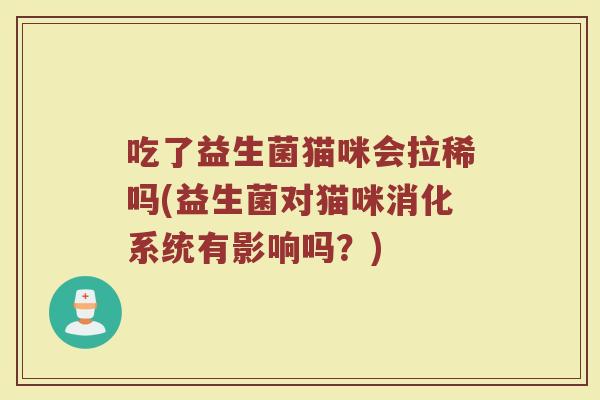 吃了益生菌猫咪会拉稀吗(益生菌对猫咪消化系统有影响吗？)