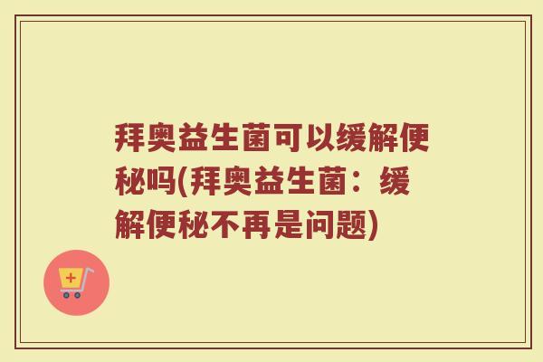 拜奥益生菌可以缓解吗(拜奥益生菌:缓解不再是问题) 拜奥益生菌可以缓解吗(拜奥益生菌:缓解不再是问题)