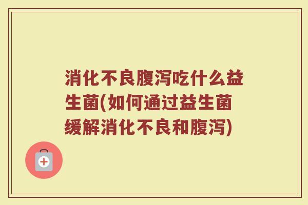 消化不良腹泻吃什么益生菌(如何通过益生菌缓解消化不良和腹泻)