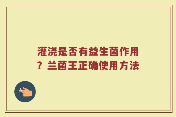 灌浇是否有益生菌作用？兰菌王正确使用方法