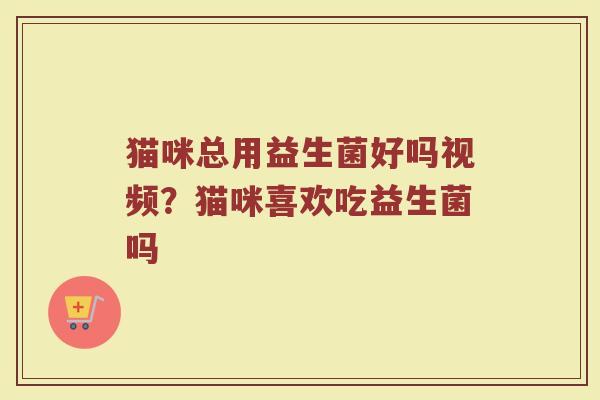 猫咪总用益生菌好吗视频？猫咪喜欢吃益生菌吗