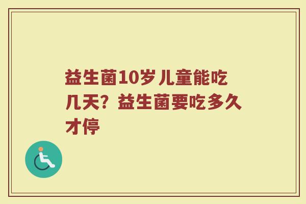 益生菌10岁儿童能吃几天?益生菌要吃多久才停 益生菌10岁儿童能吃几天?益生菌要吃多久才停