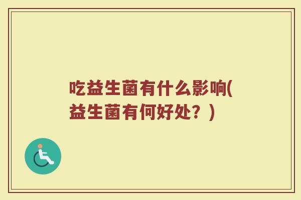吃益生菌有什么影响(益生菌有何好处?) 吃益生菌有什么影响(益生菌有何好处?)