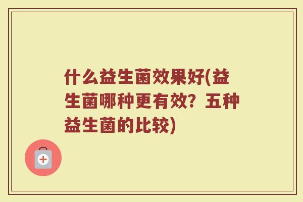 什么益生菌效果好(益生菌哪种更有效？五种益生菌的比较)