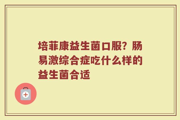 培菲康益生菌口服？肠易激综合症吃什么样的益生菌合适