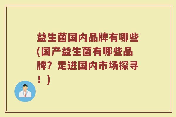 益生菌国内品牌有哪些(国产益生菌有哪些品牌？走进国内市场探寻！)