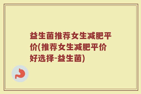 益生菌推荐女生平价(推荐女生平价好选择-益生菌) 益生菌推荐女生平价(推荐女生平价好选择-益生菌)