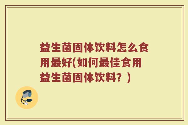 益生菌固体饮料怎么食用最好(如何最佳食用益生菌固体饮料？)